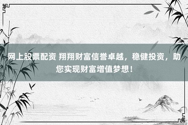 网上股票配资 翔翔财富信誉卓越，稳健投资，助您实现财富增值梦想！