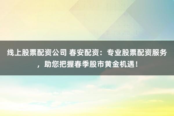 线上股票配资公司 春安配资：专业股票配资服务，助您把握春季股市黄金机遇！