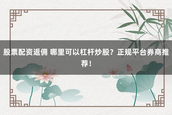 股票配资返佣 哪里可以杠杆炒股？正规平台券商推荐！