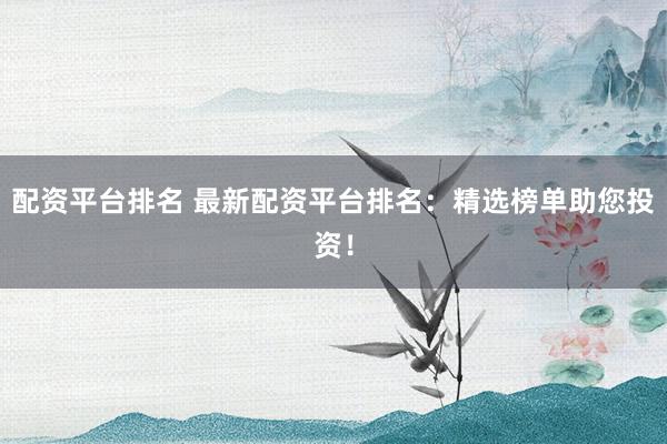 配资平台排名 最新配资平台排名：精选榜单助您投资！