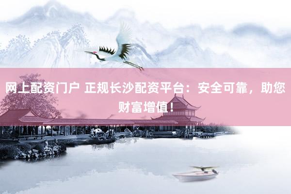 网上配资门户 正规长沙配资平台：安全可靠，助您财富增值！