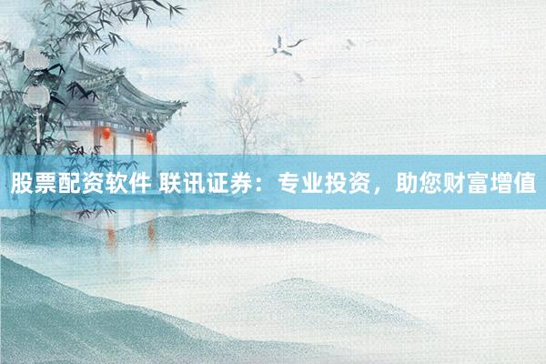 股票配资软件 联讯证券：专业投资，助您财富增值