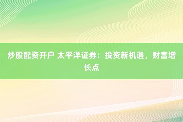 炒股配资开户 太平洋证券：投资新机遇，财富增长点