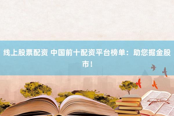 线上股票配资 中国前十配资平台榜单：助您掘金股市！