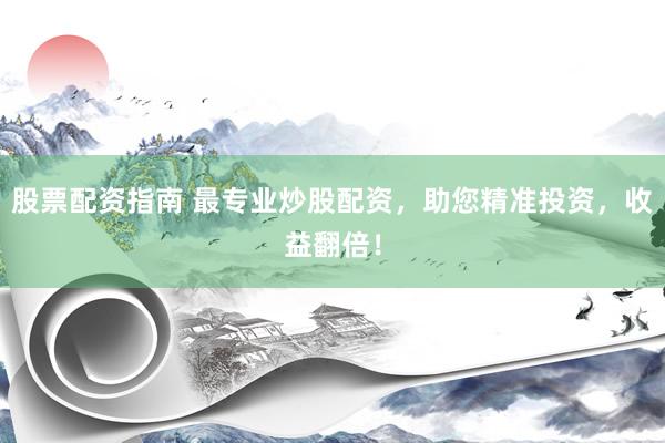 股票配资指南 最专业炒股配资，助您精准投资，收益翻倍！