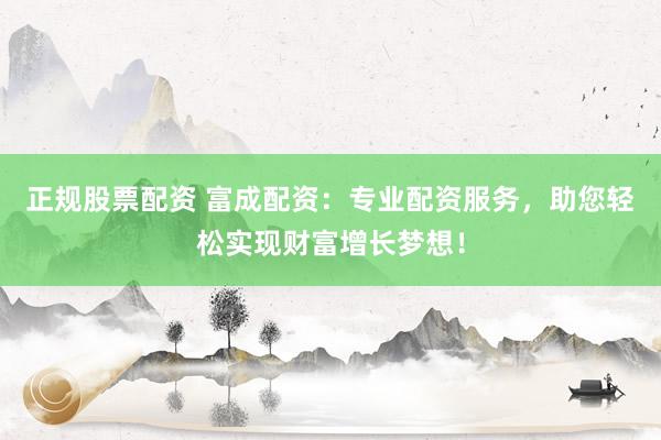 正规股票配资 富成配资：专业配资服务，助您轻松实现财富增长梦想！