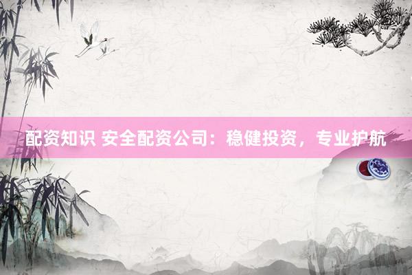 配资知识 安全配资公司：稳健投资，专业护航
