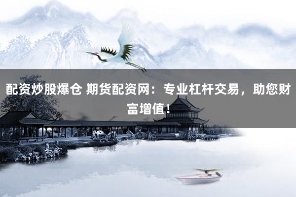 配资炒股爆仓 期货配资网：专业杠杆交易，助您财富增值！