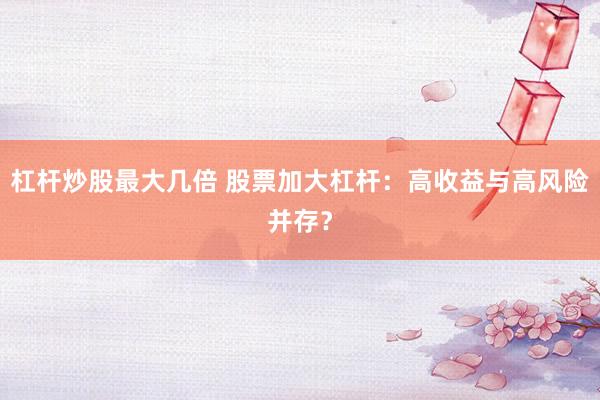 杠杆炒股最大几倍 股票加大杠杆：高收益与高风险并存？