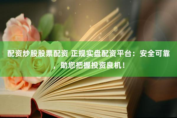 配资炒股股票配资 正规实盘配资平台：安全可靠，助您把握投资良机！