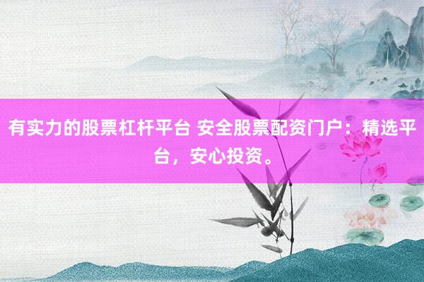 有实力的股票杠杆平台 安全股票配资门户：精选平台，安心投资。