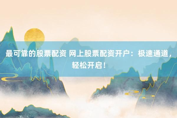 最可靠的股票配资 网上股票配资开户：极速通道，轻松开启！