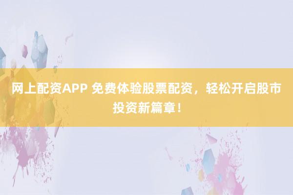 网上配资APP 免费体验股票配资，轻松开启股市投资新篇章！