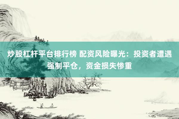 炒股杠杆平台排行榜 配资风险曝光：投资者遭遇强制平仓，资金损失惨重