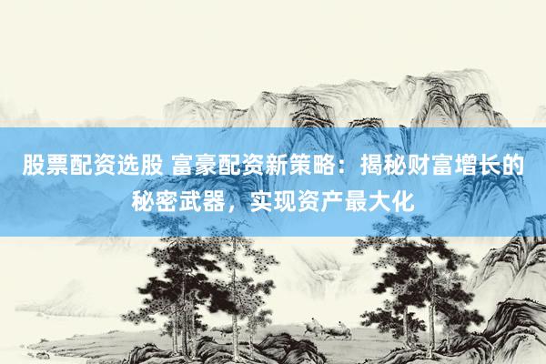 股票配资选股 富豪配资新策略：揭秘财富增长的秘密武器，实现资产最大化