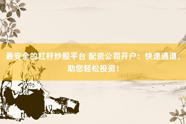 最安全的杠杆炒股平台 配资公司开户：快速通道，助您轻松投资！