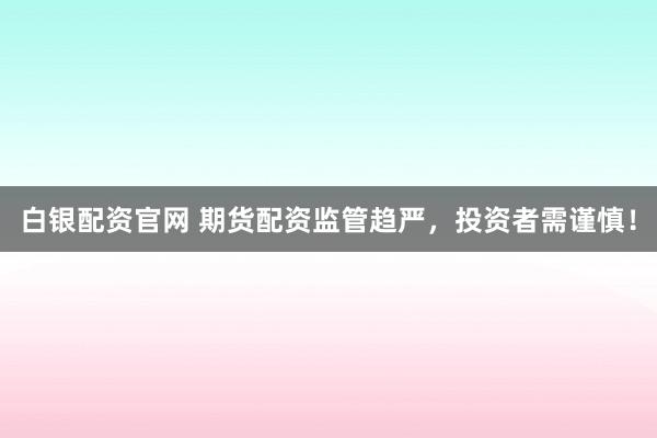 白银配资官网 期货配资监管趋严，投资者需谨慎！