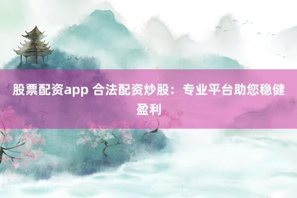 股票配资app 合法配资炒股：专业平台助您稳健盈利