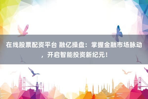 在线股票配资平台 融亿操盘：掌握金融市场脉动，开启智能投资新纪元！