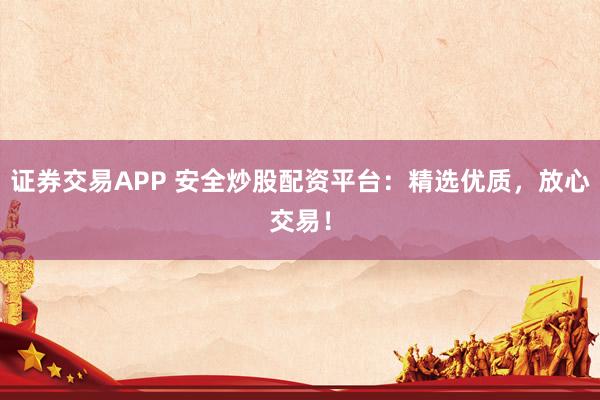 证券交易APP 安全炒股配资平台：精选优质，放心交易！
