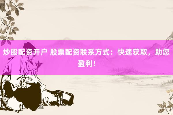 炒股配资开户 股票配资联系方式：快速获取，助您盈利！