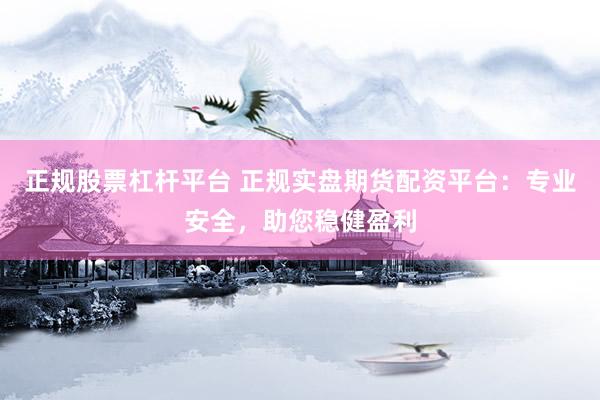 正规股票杠杆平台 正规实盘期货配资平台：专业安全，助您稳健盈利