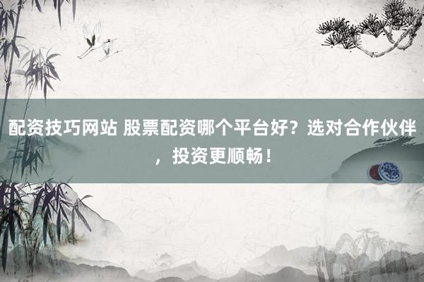 配资技巧网站 股票配资哪个平台好？选对合作伙伴，投资更顺畅！