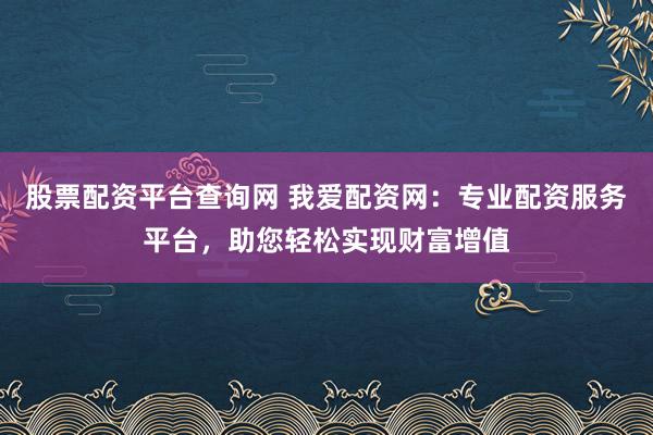 股票配资平台查询网 我爱配资网：专业配资服务平台，助您轻松实现财富增值