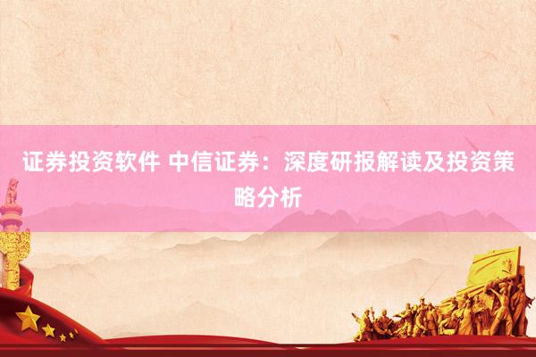 证券投资软件 中信证券：深度研报解读及投资策略分析