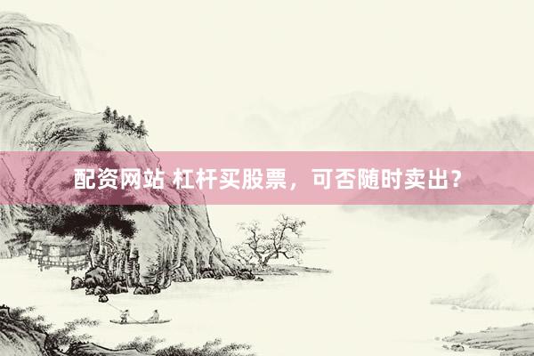 配资网站 杠杆买股票，可否随时卖出？