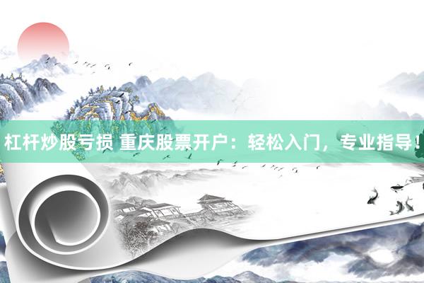 杠杆炒股亏损 重庆股票开户：轻松入门，专业指导！