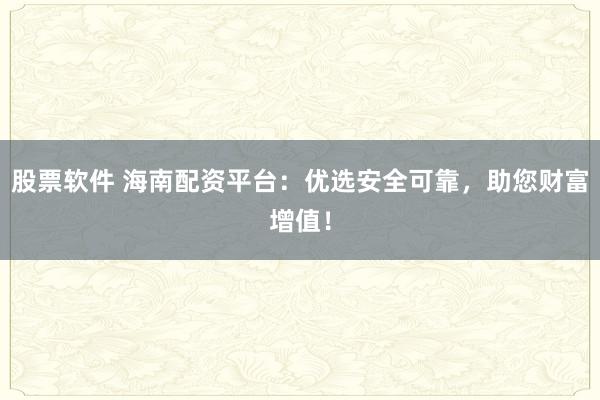 股票软件 海南配资平台：优选安全可靠，助您财富增值！