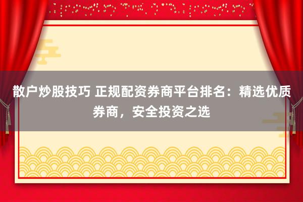 散户炒股技巧 正规配资券商平台排名：精选优质券商，安全投资之选