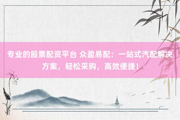 专业的股票配资平台 众盈易配：一站式汽配解决方案，轻松采购，高效便捷！