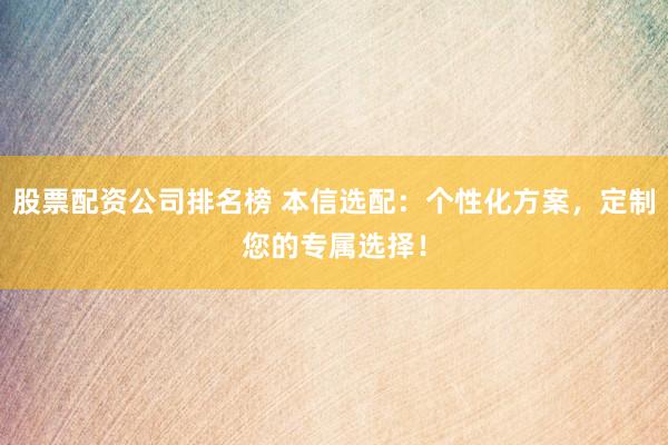 股票配资公司排名榜 本信选配：个性化方案，定制您的专属选择！