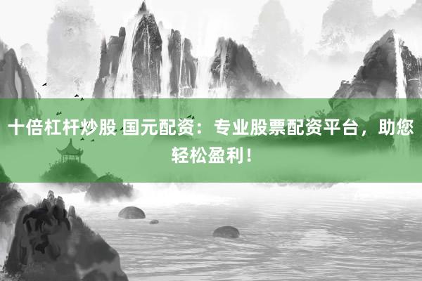 十倍杠杆炒股 国元配资：专业股票配资平台，助您轻松盈利！