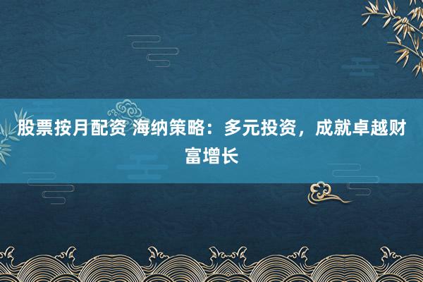 股票按月配资 海纳策略：多元投资，成就卓越财富增长