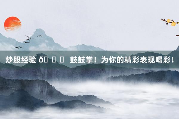 炒股经验 🎉 鼓鼓掌！为你的精彩表现喝彩！