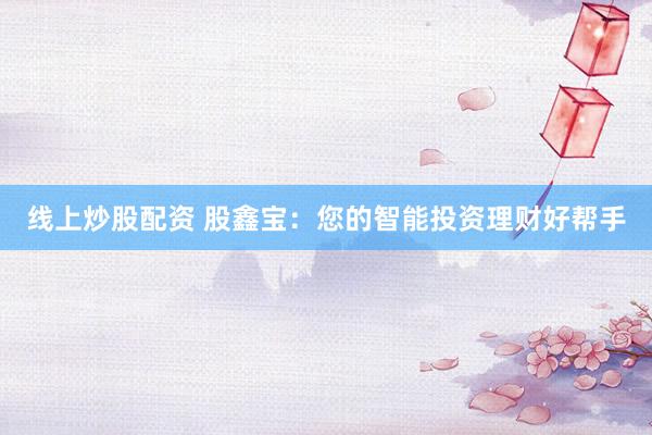 线上炒股配资 股鑫宝：您的智能投资理财好帮手