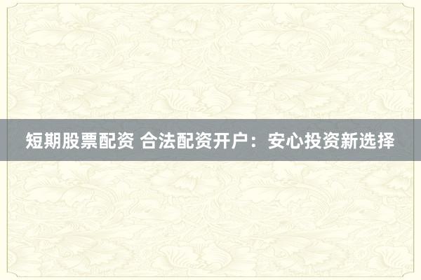 短期股票配资 合法配资开户：安心投资新选择