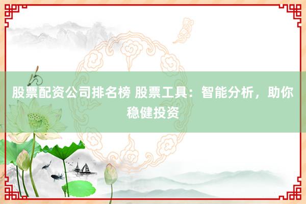 股票配资公司排名榜 股票工具：智能分析，助你稳健投资