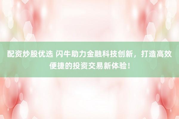 配资炒股优选 闪牛助力金融科技创新，打造高效便捷的投资交易新体验！