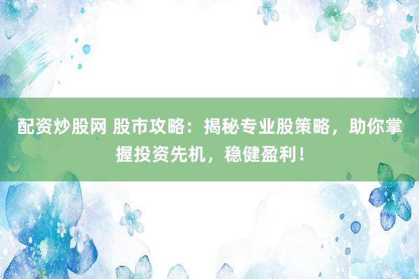 配资炒股网 股市攻略：揭秘专业股策略，助你掌握投资先机，稳健盈利！