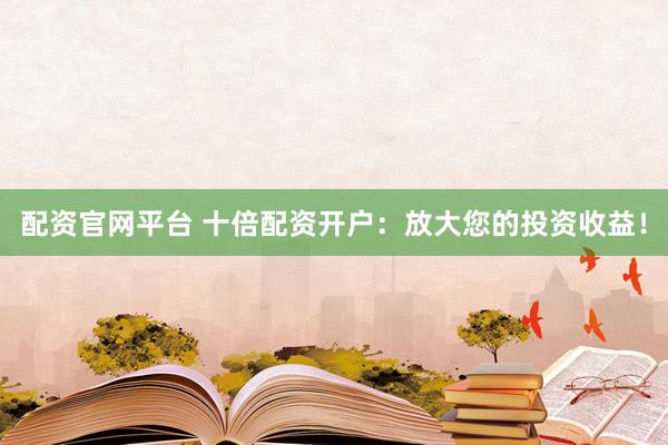 配资官网平台 十倍配资开户：放大您的投资收益！