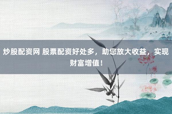 炒股配资网 股票配资好处多，助您放大收益，实现财富增值！