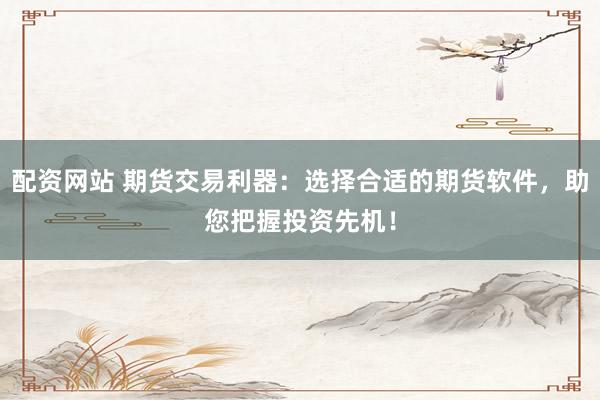 配资网站 期货交易利器：选择合适的期货软件，助您把握投资先机！