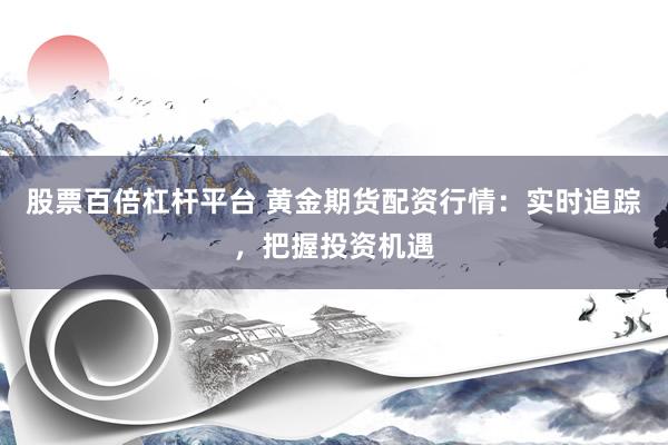 股票百倍杠杆平台 黄金期货配资行情：实时追踪，把握投资机遇