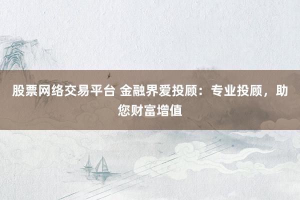 股票网络交易平台 金融界爱投顾：专业投顾，助您财富增值