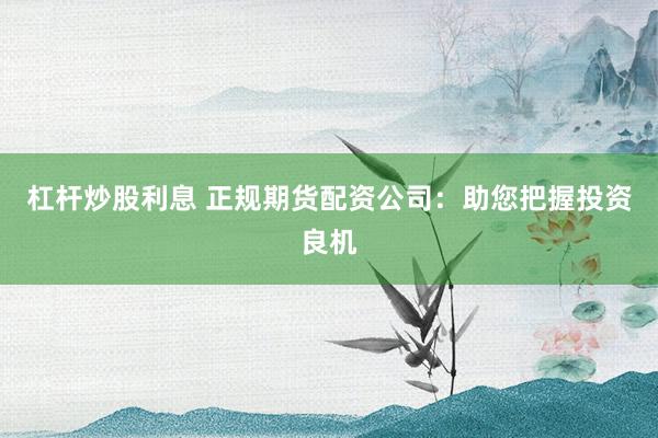 杠杆炒股利息 正规期货配资公司：助您把握投资良机