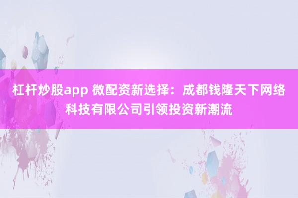 杠杆炒股app 微配资新选择：成都钱隆天下网络科技有限公司引领投资新潮流